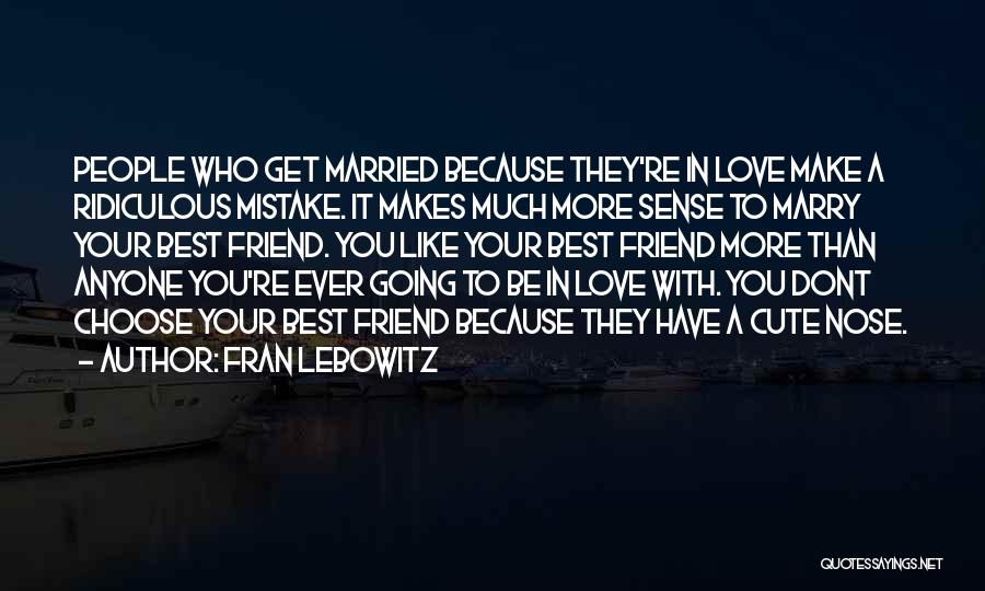 Fran Lebowitz Quotes: People Who Get Married Because They're In Love Make A Ridiculous Mistake. It Makes Much More Sense To Marry Your