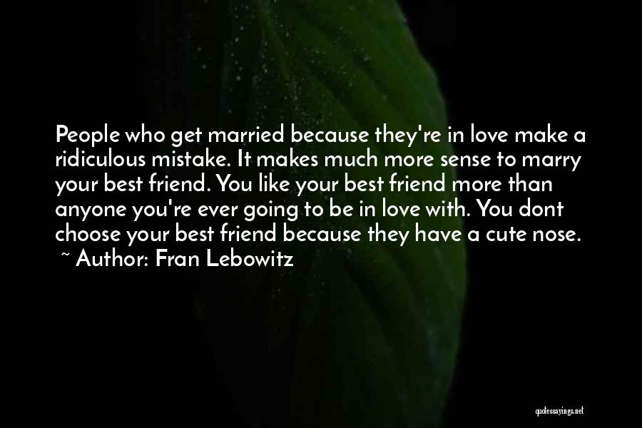 Fran Lebowitz Quotes: People Who Get Married Because They're In Love Make A Ridiculous Mistake. It Makes Much More Sense To Marry Your