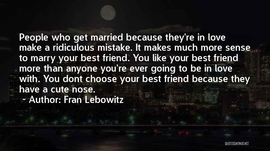 Fran Lebowitz Quotes: People Who Get Married Because They're In Love Make A Ridiculous Mistake. It Makes Much More Sense To Marry Your