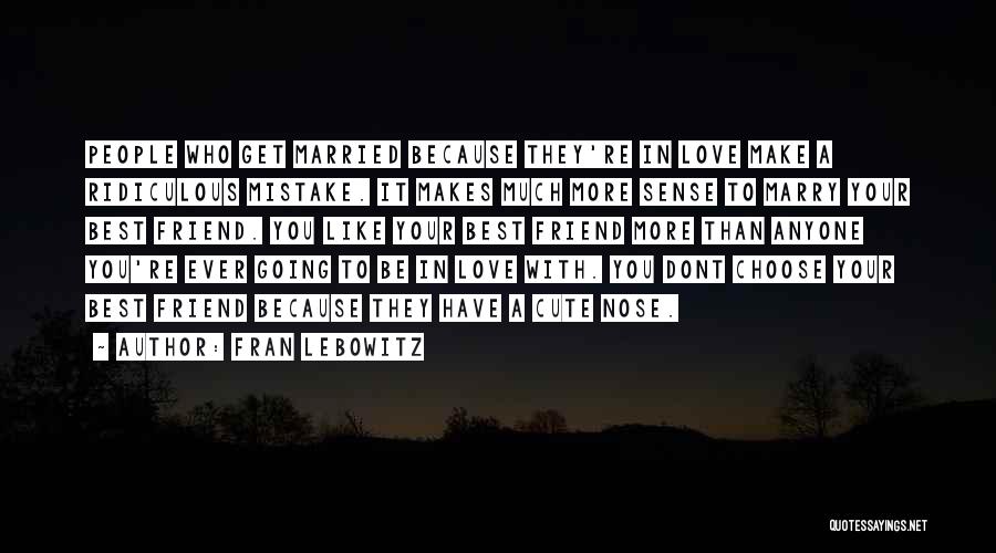 Fran Lebowitz Quotes: People Who Get Married Because They're In Love Make A Ridiculous Mistake. It Makes Much More Sense To Marry Your