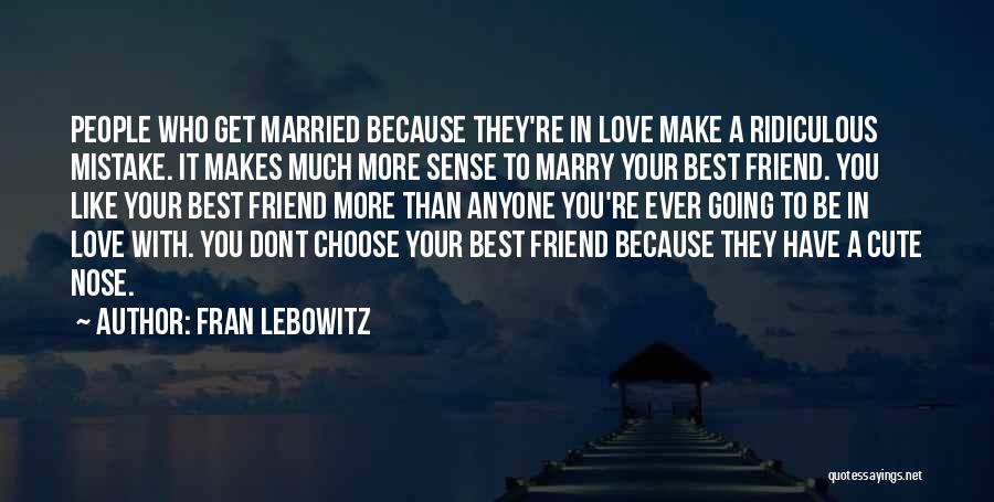 Fran Lebowitz Quotes: People Who Get Married Because They're In Love Make A Ridiculous Mistake. It Makes Much More Sense To Marry Your