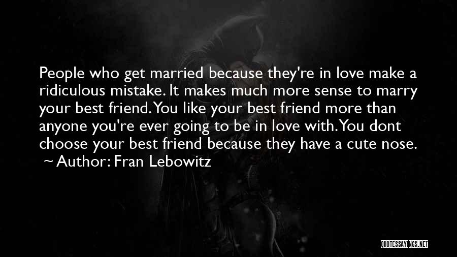 Fran Lebowitz Quotes: People Who Get Married Because They're In Love Make A Ridiculous Mistake. It Makes Much More Sense To Marry Your