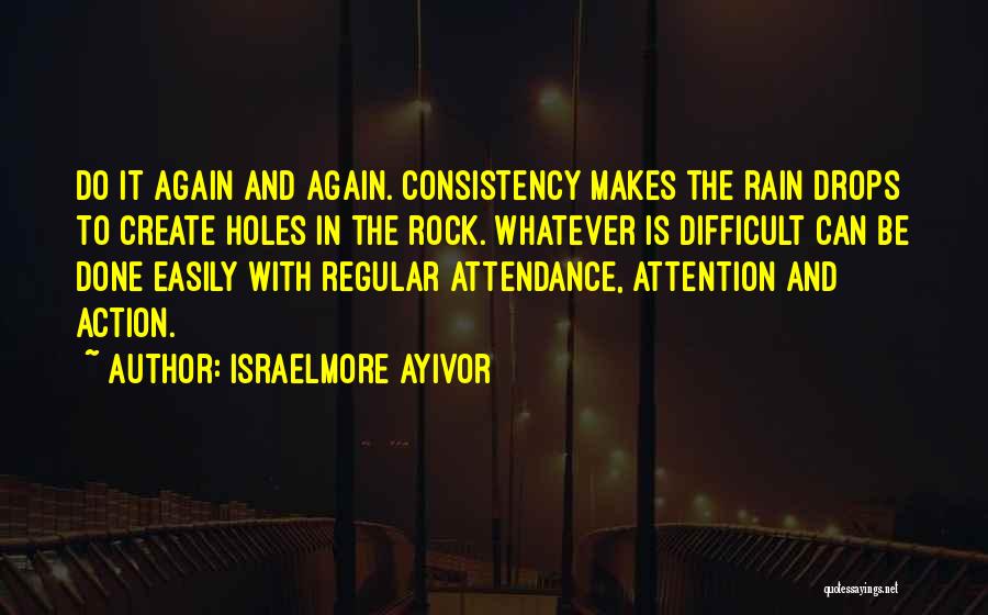 Israelmore Ayivor Quotes: Do It Again And Again. Consistency Makes The Rain Drops To Create Holes In The Rock. Whatever Is Difficult Can
