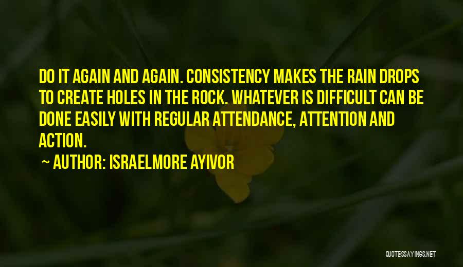 Israelmore Ayivor Quotes: Do It Again And Again. Consistency Makes The Rain Drops To Create Holes In The Rock. Whatever Is Difficult Can