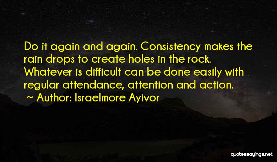 Israelmore Ayivor Quotes: Do It Again And Again. Consistency Makes The Rain Drops To Create Holes In The Rock. Whatever Is Difficult Can