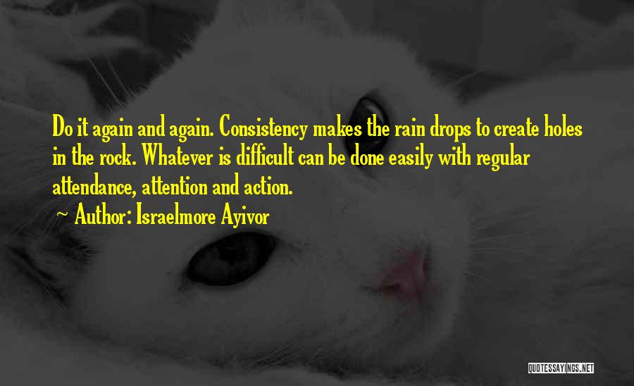 Israelmore Ayivor Quotes: Do It Again And Again. Consistency Makes The Rain Drops To Create Holes In The Rock. Whatever Is Difficult Can