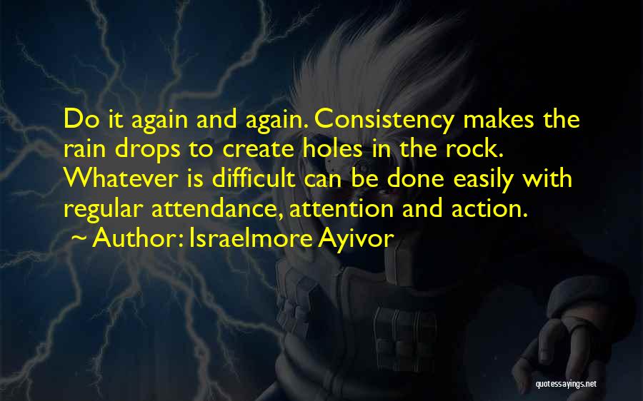 Israelmore Ayivor Quotes: Do It Again And Again. Consistency Makes The Rain Drops To Create Holes In The Rock. Whatever Is Difficult Can