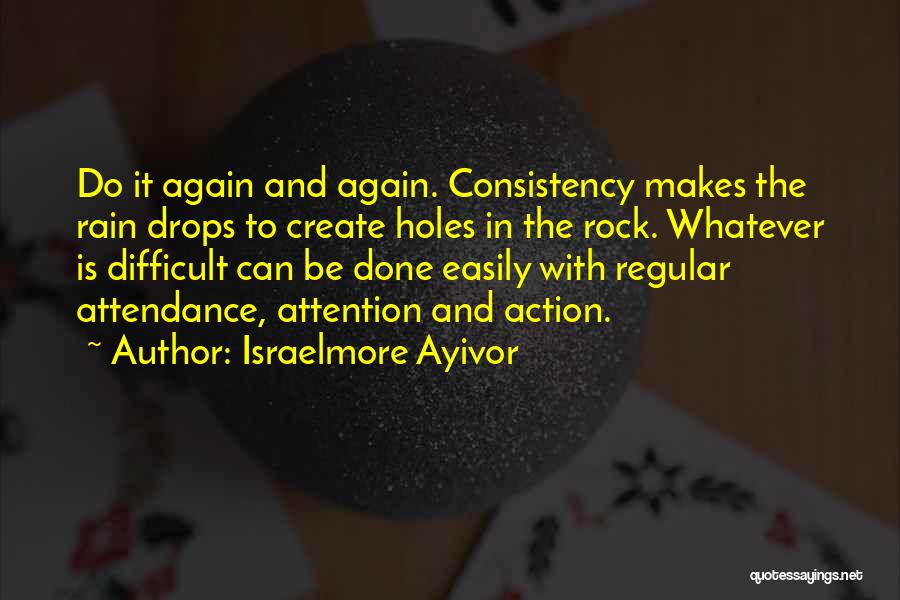 Israelmore Ayivor Quotes: Do It Again And Again. Consistency Makes The Rain Drops To Create Holes In The Rock. Whatever Is Difficult Can