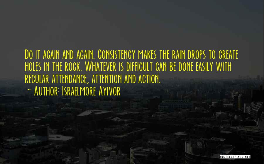 Israelmore Ayivor Quotes: Do It Again And Again. Consistency Makes The Rain Drops To Create Holes In The Rock. Whatever Is Difficult Can