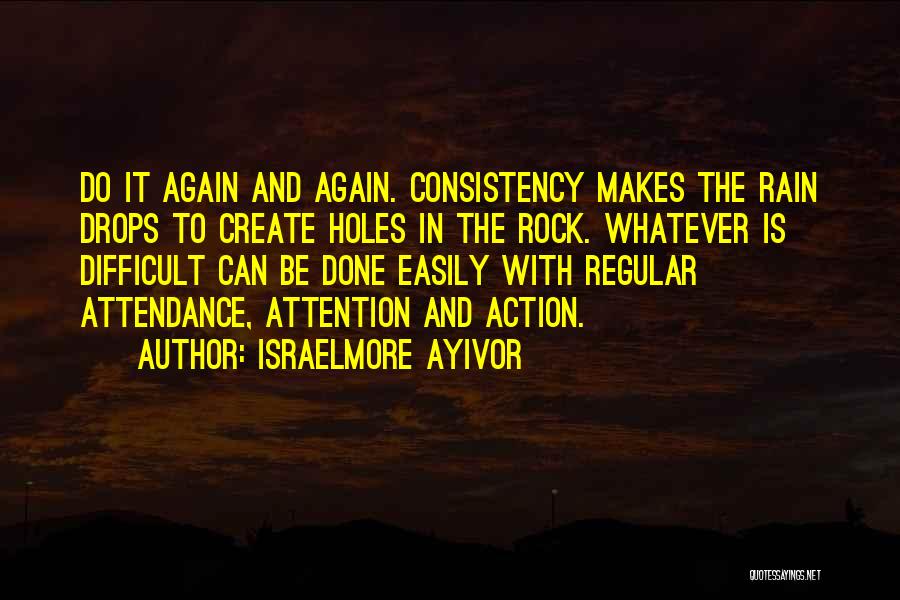 Israelmore Ayivor Quotes: Do It Again And Again. Consistency Makes The Rain Drops To Create Holes In The Rock. Whatever Is Difficult Can