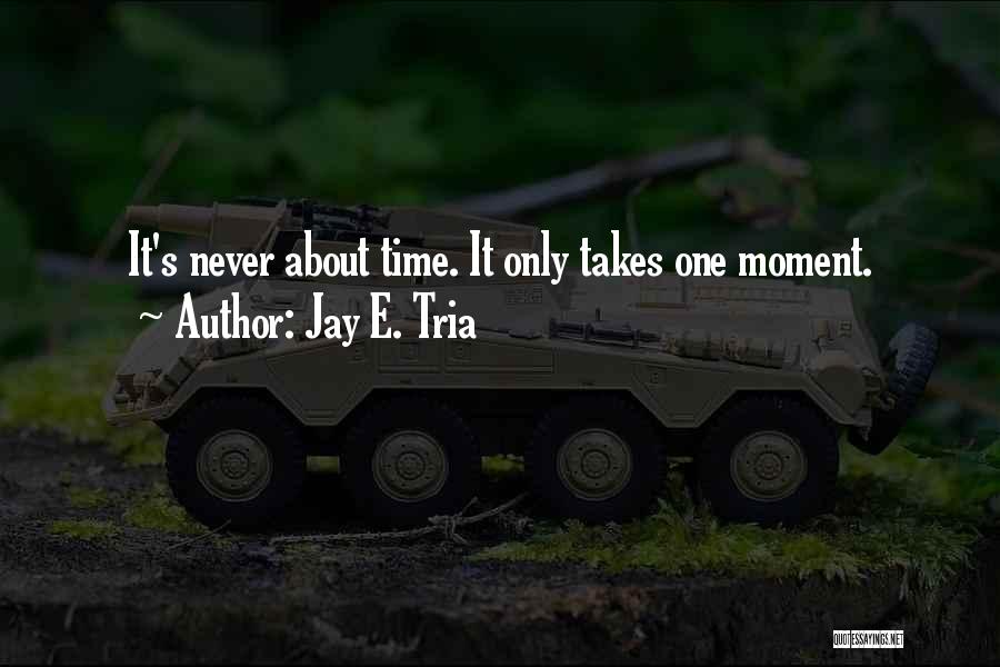 Jay E. Tria Quotes: It's Never About Time. It Only Takes One Moment.