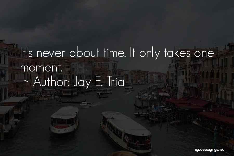 Jay E. Tria Quotes: It's Never About Time. It Only Takes One Moment.