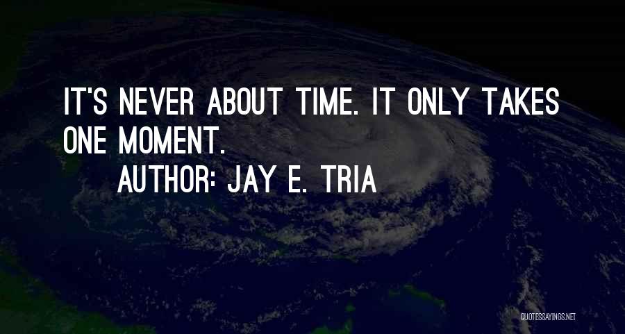 Jay E. Tria Quotes: It's Never About Time. It Only Takes One Moment.