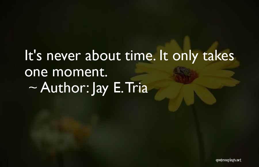 Jay E. Tria Quotes: It's Never About Time. It Only Takes One Moment.