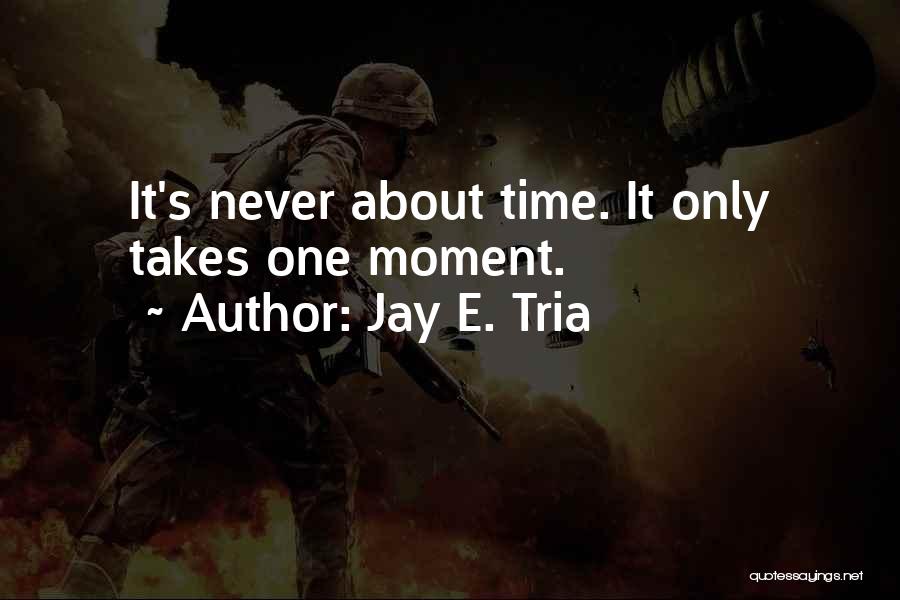 Jay E. Tria Quotes: It's Never About Time. It Only Takes One Moment.