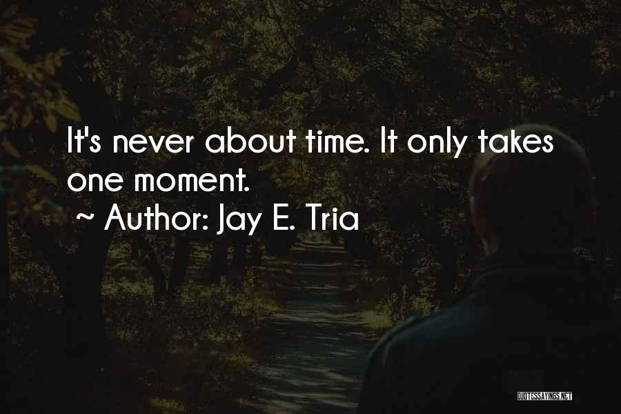 Jay E. Tria Quotes: It's Never About Time. It Only Takes One Moment.