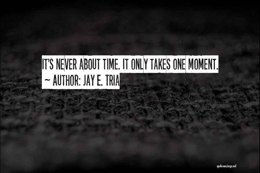 Jay E. Tria Quotes: It's Never About Time. It Only Takes One Moment.