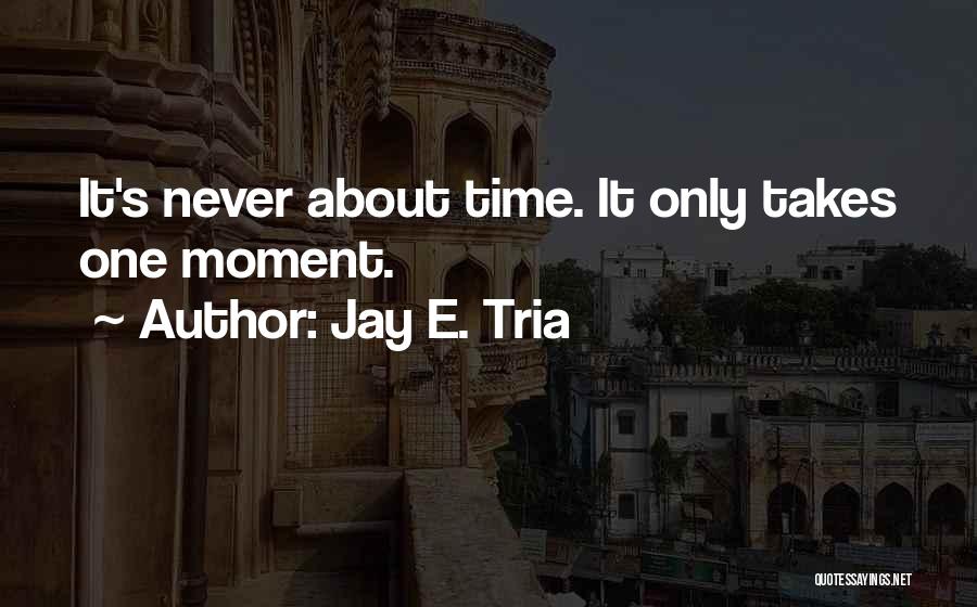 Jay E. Tria Quotes: It's Never About Time. It Only Takes One Moment.