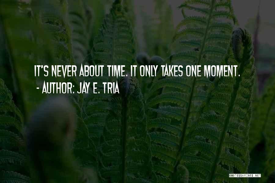 Jay E. Tria Quotes: It's Never About Time. It Only Takes One Moment.