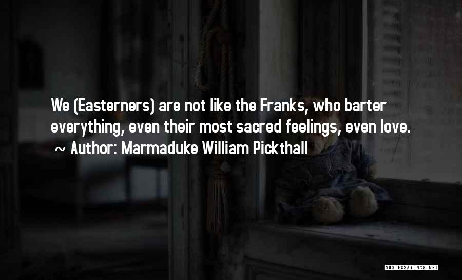 Marmaduke William Pickthall Quotes: We (easterners) Are Not Like The Franks, Who Barter Everything, Even Their Most Sacred Feelings, Even Love.