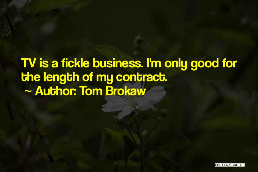 Tom Brokaw Quotes: Tv Is A Fickle Business. I'm Only Good For The Length Of My Contract.