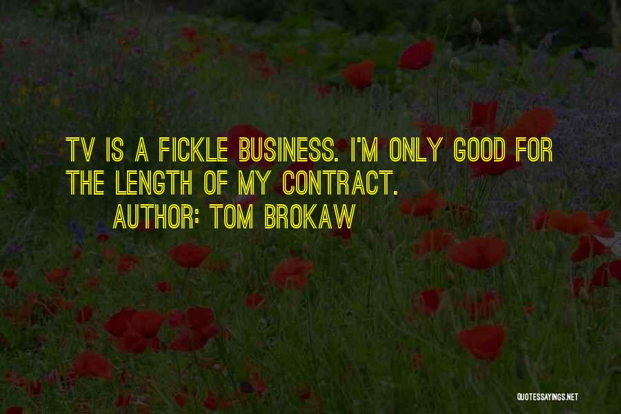 Tom Brokaw Quotes: Tv Is A Fickle Business. I'm Only Good For The Length Of My Contract.
