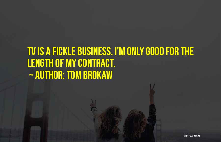 Tom Brokaw Quotes: Tv Is A Fickle Business. I'm Only Good For The Length Of My Contract.
