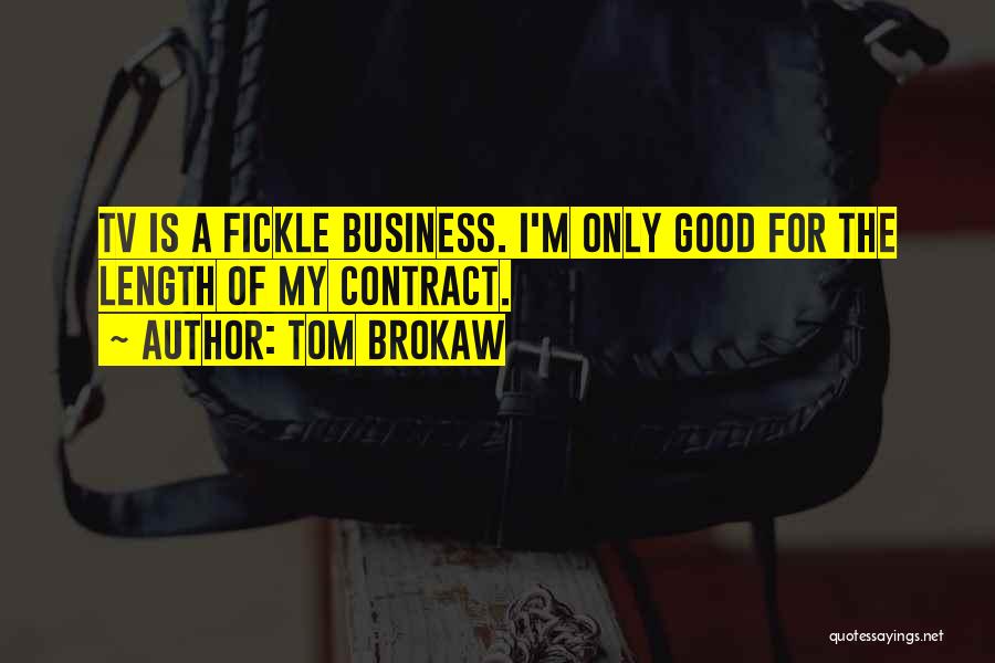 Tom Brokaw Quotes: Tv Is A Fickle Business. I'm Only Good For The Length Of My Contract.