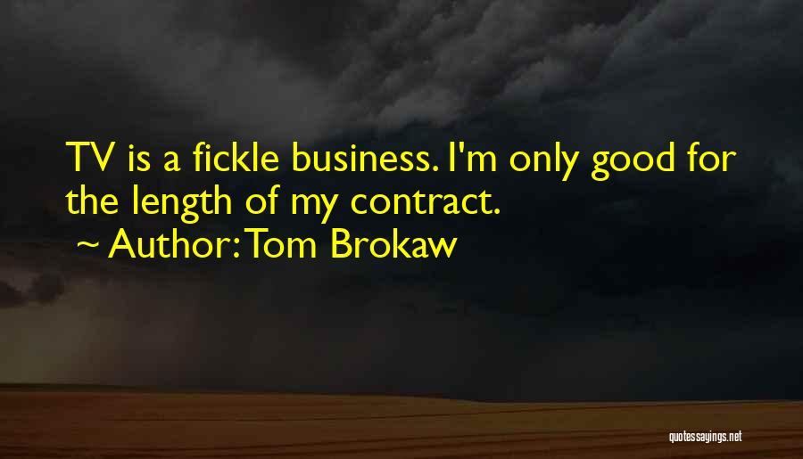 Tom Brokaw Quotes: Tv Is A Fickle Business. I'm Only Good For The Length Of My Contract.