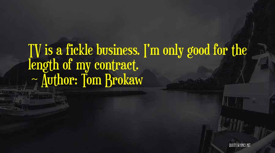 Tom Brokaw Quotes: Tv Is A Fickle Business. I'm Only Good For The Length Of My Contract.