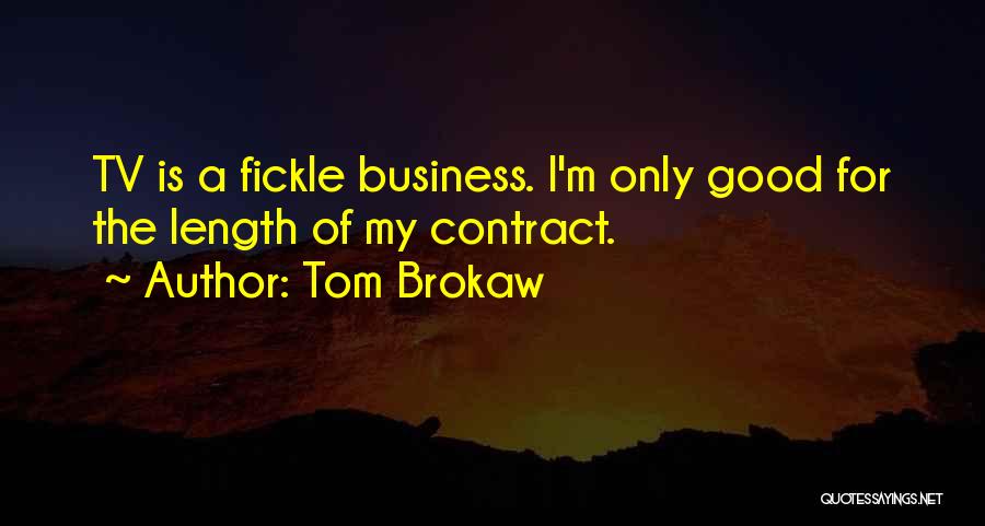 Tom Brokaw Quotes: Tv Is A Fickle Business. I'm Only Good For The Length Of My Contract.