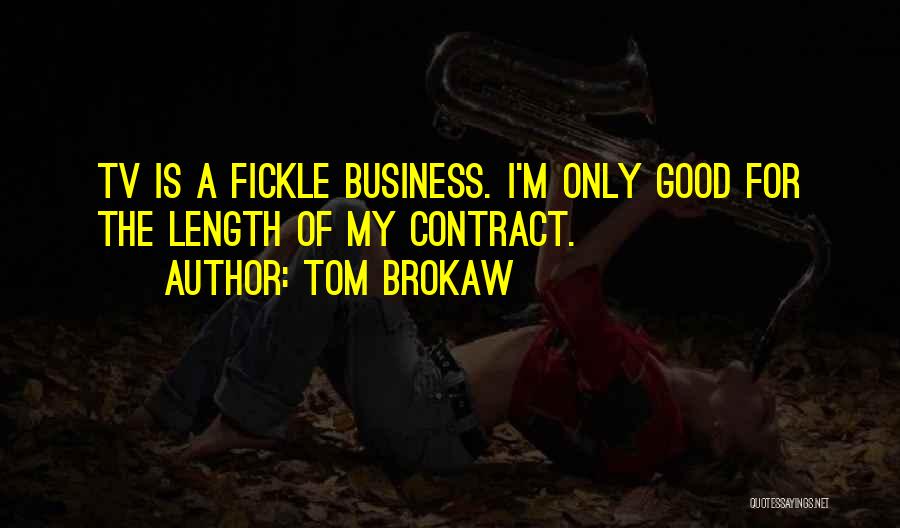 Tom Brokaw Quotes: Tv Is A Fickle Business. I'm Only Good For The Length Of My Contract.