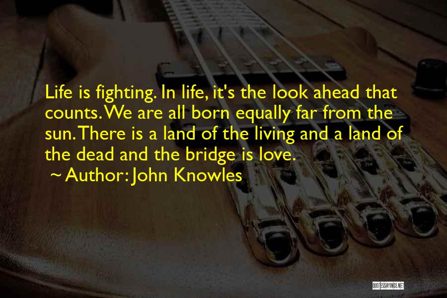 John Knowles Quotes: Life Is Fighting. In Life, It's The Look Ahead That Counts. We Are All Born Equally Far From The Sun.