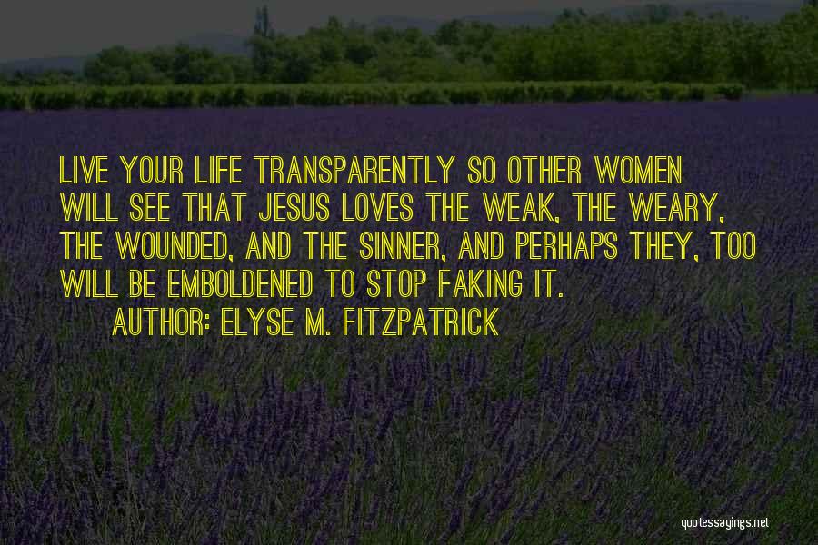 Elyse M. Fitzpatrick Quotes: Live Your Life Transparently So Other Women Will See That Jesus Loves The Weak, The Weary, The Wounded, And The