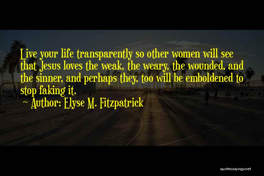 Elyse M. Fitzpatrick Quotes: Live Your Life Transparently So Other Women Will See That Jesus Loves The Weak, The Weary, The Wounded, And The