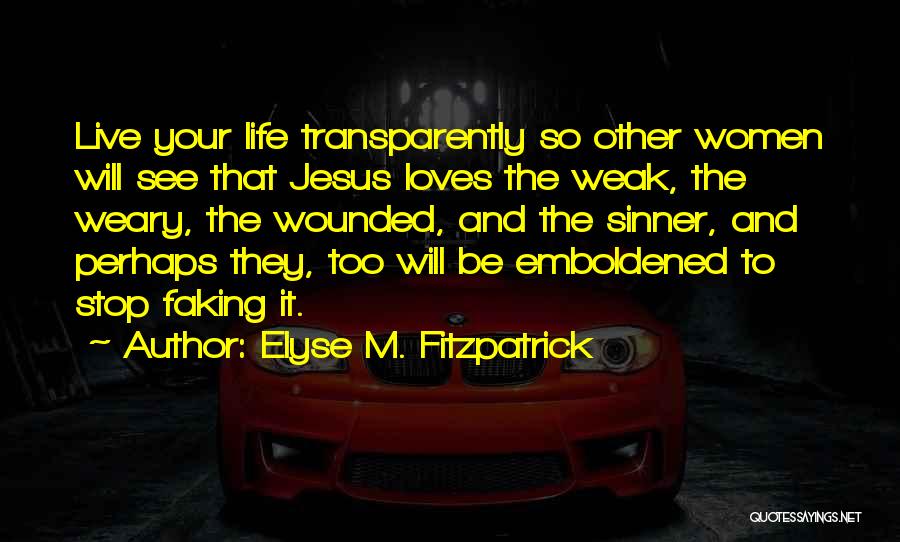 Elyse M. Fitzpatrick Quotes: Live Your Life Transparently So Other Women Will See That Jesus Loves The Weak, The Weary, The Wounded, And The