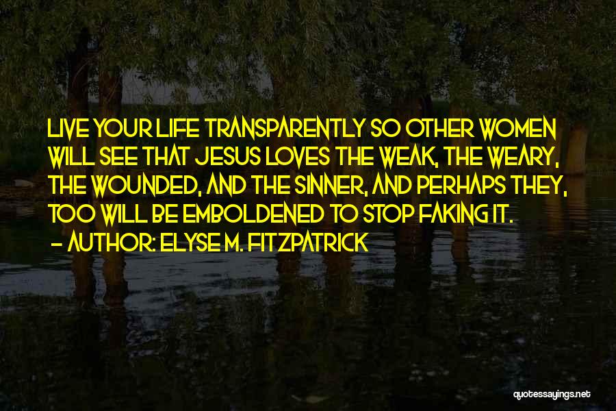 Elyse M. Fitzpatrick Quotes: Live Your Life Transparently So Other Women Will See That Jesus Loves The Weak, The Weary, The Wounded, And The