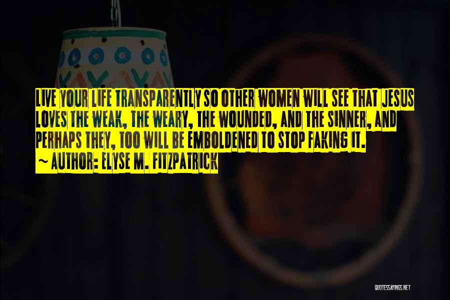 Elyse M. Fitzpatrick Quotes: Live Your Life Transparently So Other Women Will See That Jesus Loves The Weak, The Weary, The Wounded, And The