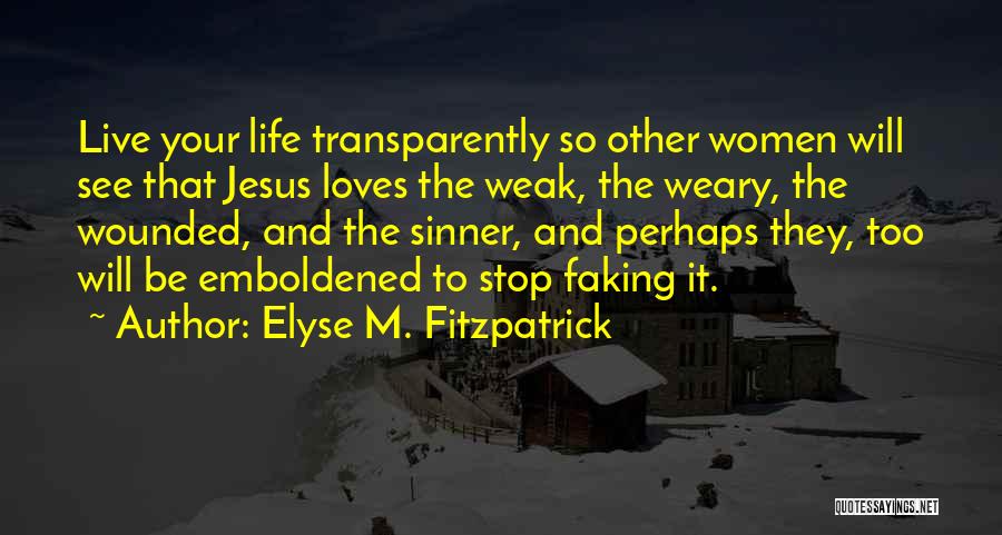 Elyse M. Fitzpatrick Quotes: Live Your Life Transparently So Other Women Will See That Jesus Loves The Weak, The Weary, The Wounded, And The