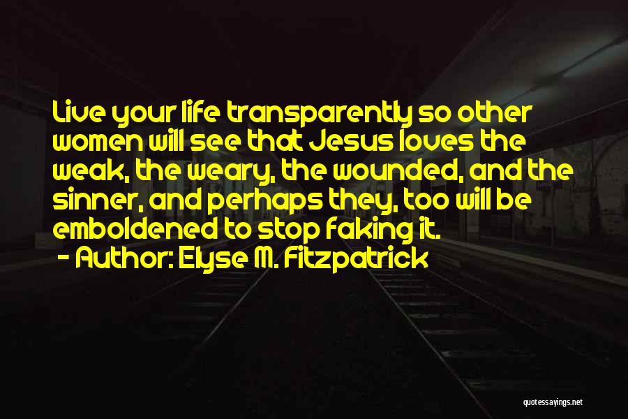 Elyse M. Fitzpatrick Quotes: Live Your Life Transparently So Other Women Will See That Jesus Loves The Weak, The Weary, The Wounded, And The