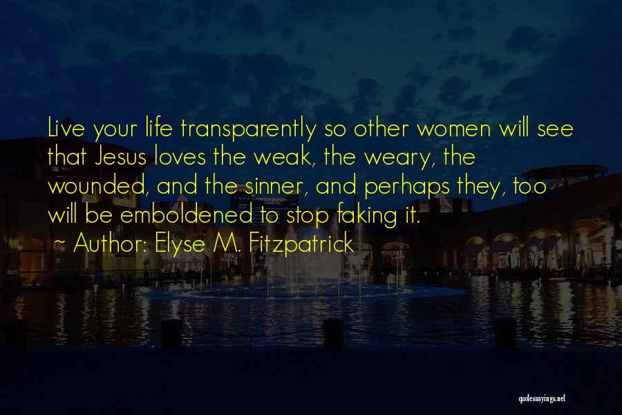 Elyse M. Fitzpatrick Quotes: Live Your Life Transparently So Other Women Will See That Jesus Loves The Weak, The Weary, The Wounded, And The