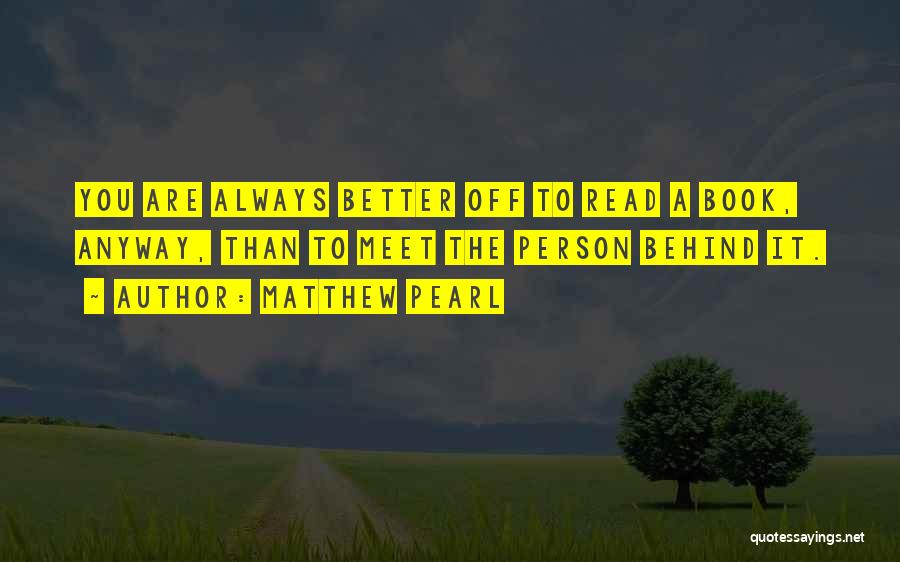 Matthew Pearl Quotes: You Are Always Better Off To Read A Book, Anyway, Than To Meet The Person Behind It.