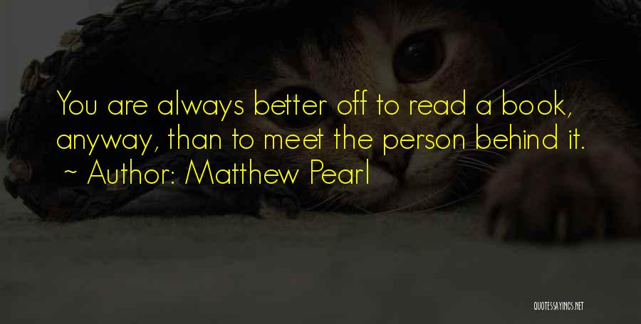 Matthew Pearl Quotes: You Are Always Better Off To Read A Book, Anyway, Than To Meet The Person Behind It.