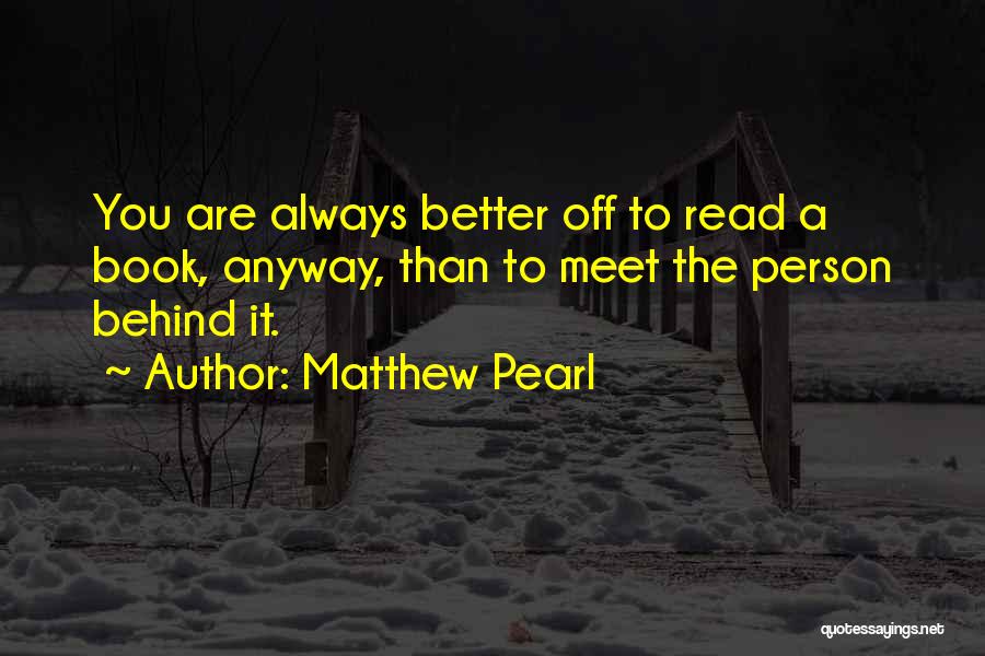 Matthew Pearl Quotes: You Are Always Better Off To Read A Book, Anyway, Than To Meet The Person Behind It.