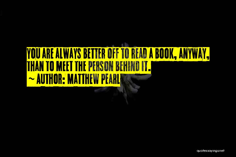 Matthew Pearl Quotes: You Are Always Better Off To Read A Book, Anyway, Than To Meet The Person Behind It.