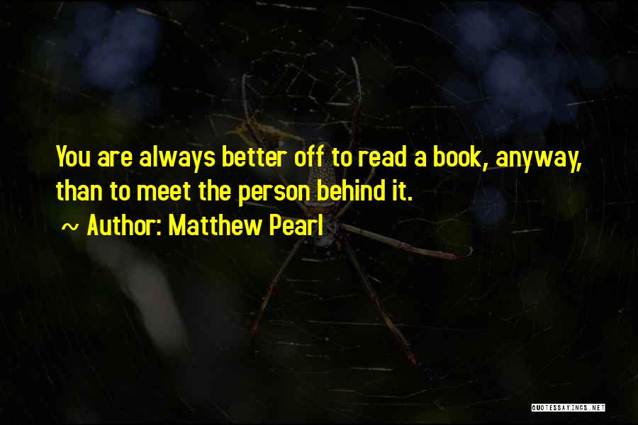 Matthew Pearl Quotes: You Are Always Better Off To Read A Book, Anyway, Than To Meet The Person Behind It.