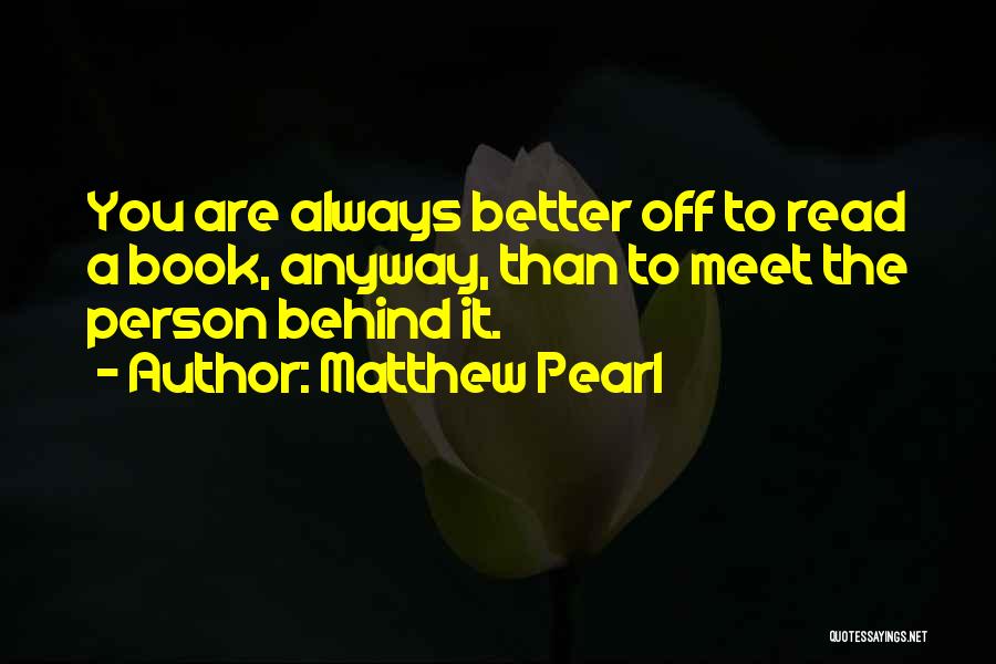 Matthew Pearl Quotes: You Are Always Better Off To Read A Book, Anyway, Than To Meet The Person Behind It.