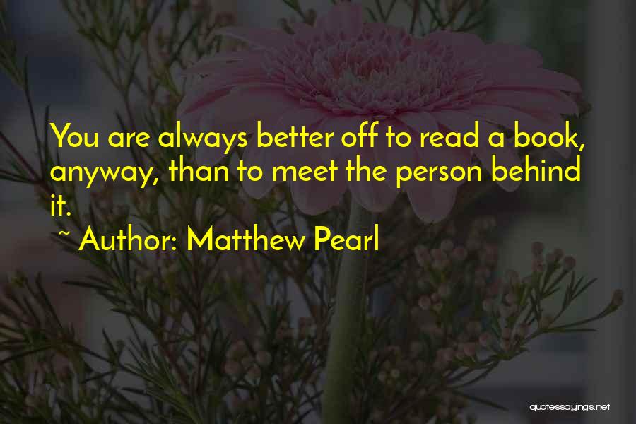 Matthew Pearl Quotes: You Are Always Better Off To Read A Book, Anyway, Than To Meet The Person Behind It.