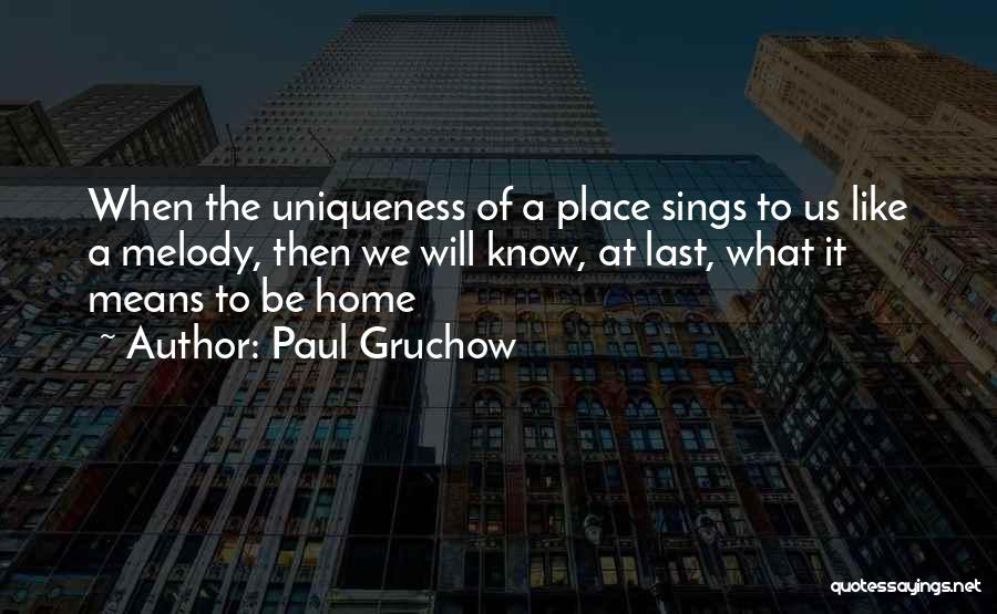 Paul Gruchow Quotes: When The Uniqueness Of A Place Sings To Us Like A Melody, Then We Will Know, At Last, What It