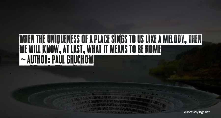 Paul Gruchow Quotes: When The Uniqueness Of A Place Sings To Us Like A Melody, Then We Will Know, At Last, What It